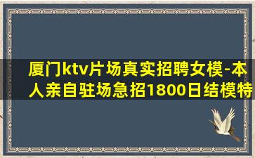 厦门ktv片场真实招聘女模-本人亲自驻场急招1800日结模特